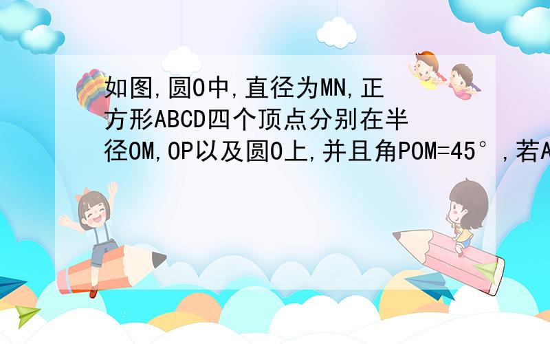 如图,圆O中,直径为MN,正方形ABCD四个顶点分别在半径OM,OP以及圆O上,并且角POM=45°,若AB=1,求圆O的半径