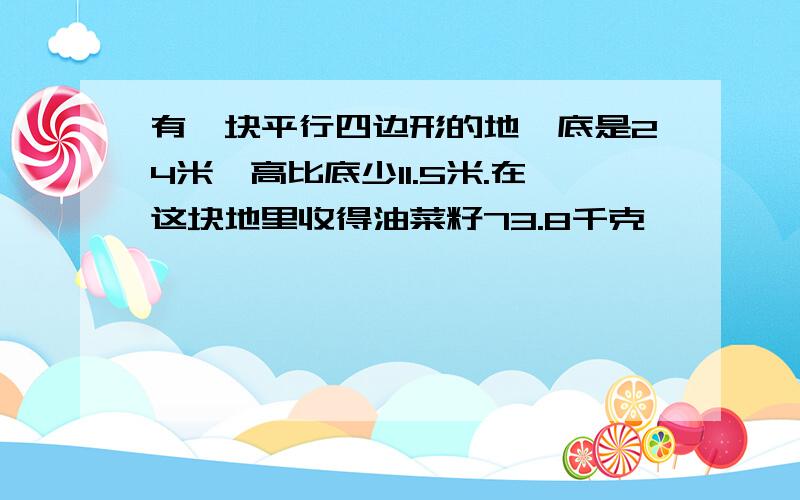 有一块平行四边形的地,底是24米,高比底少11.5米.在这块地里收得油菜籽73.8千克