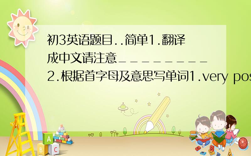 初3英语题目..简单1.翻译成中文请注意________2.根据首字母及意思写单词1.very possible     l_________2.the space between two points    d_______3.reason for doing something      p_______