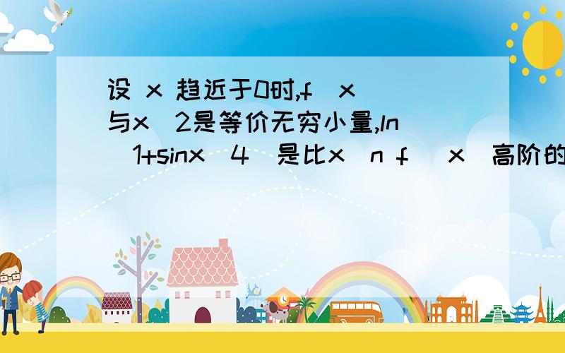 设 x 趋近于0时,f(x)与x^2是等价无穷小量,ln(1+sinx^4)是比x^n f (x)高阶的无穷小量而x^n f (x)是比e^（x^2）-1高阶的无穷小量,则正整数n?