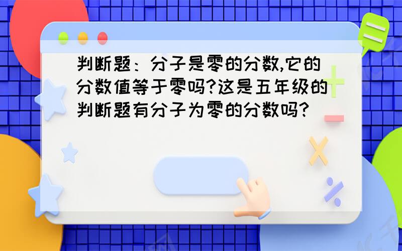 判断题：分子是零的分数,它的分数值等于零吗?这是五年级的判断题有分子为零的分数吗?