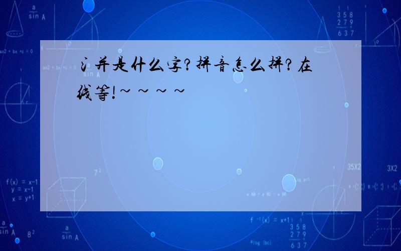 氵并是什么字?拼音怎么拼?在线等!~~~~