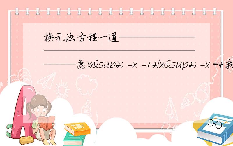 换元法方程一道————————————————————————急x²-x -12/x²-x =4我就是设x方-x=y.但是后面算出来的不对= =