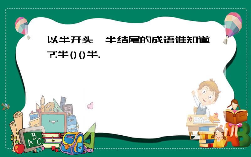 以半开头,半结尾的成语谁知道?:半()()半.