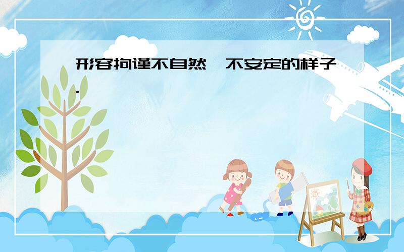 形容拘谨不自然丶不安定的样子.