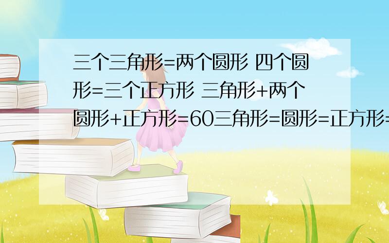 三个三角形=两个圆形 四个圆形=三个正方形 三角形+两个圆形+正方形=60三角形=圆形=正方形=