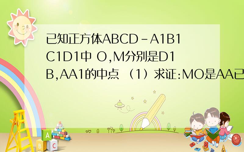 已知正方体ABCD-A1B1C1D1中 O,M分别是D1B,AA1的中点 （1）求证:MO是AA已知正方体ABCD-A1B1C1D1中 O,M分别是D1B,AA1的中点（1）求证:MO是AA1和BD1的公垂线（2）诺正方体的棱长为a,求异面直线AA1和BD1的距离