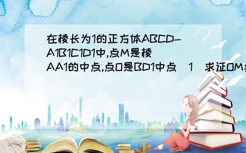 在棱长为1的正方体ABCD-A1B1C1D1中,点M是棱AA1的中点,点O是BD1中点（1）求证OM垂直平面BDD1B1（2）求平面BD1M与平面ABCD所成二面角余弦值