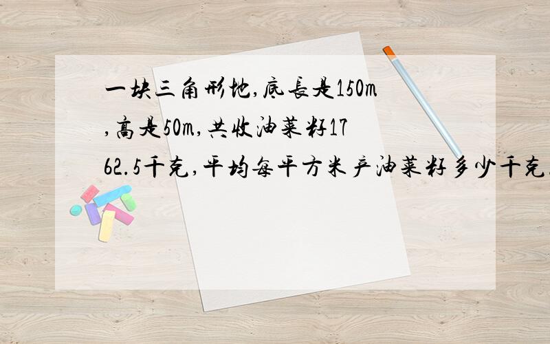 一块三角形地,底长是150m,高是50m,共收油菜籽1762.5千克,平均每平方米产油菜籽多少千克.