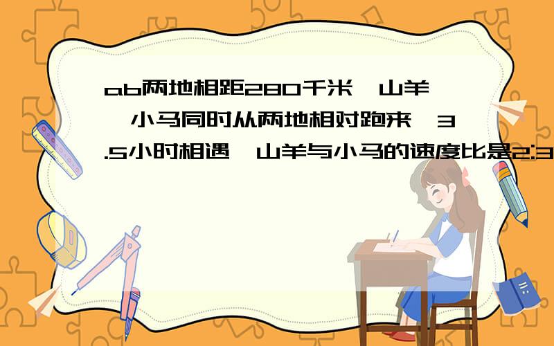 ab两地相距280千米,山羊,小马同时从两地相对跑来,3.5小时相遇,山羊与小马的速度比是2:3山羊每小时多