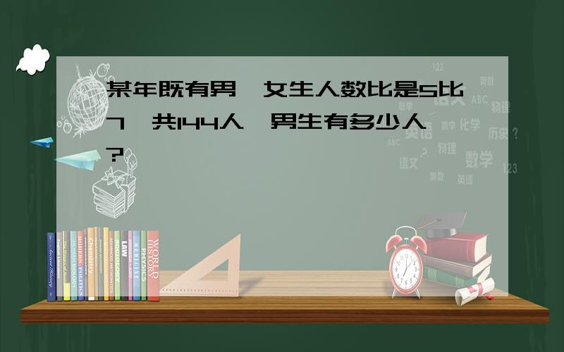 某年既有男、女生人数比是5比7,共144人,男生有多少人?