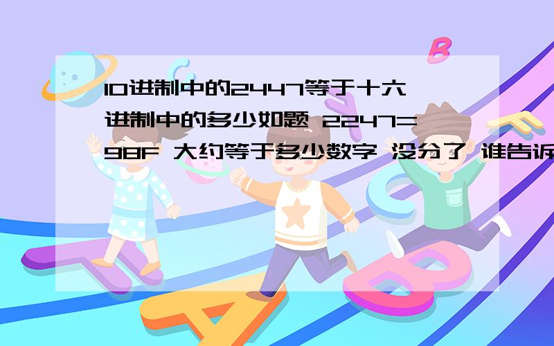 10进制中的2447等于十六进制中的多少如题 2247=98F 大约等于多少数字 没分了 谁告诉下