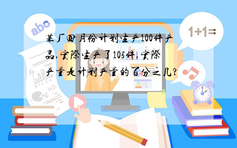 某厂四月份计划生产100件产品,实际生产了105件,实际产量是计划产量的百分之几?