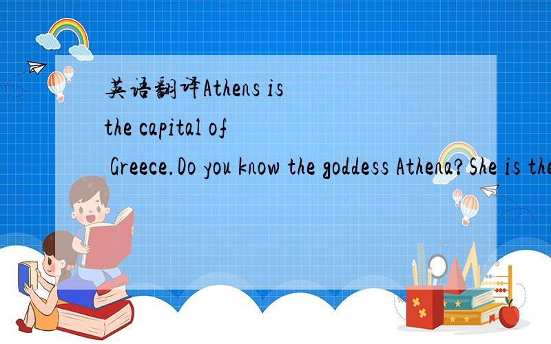 英语翻译Athens is the capital of Greece.Do you know the goddess Athena?She is the goddess of wisdom.She is also the goddess of Athens .She often helped her people .The people.The people liked her very much,so they built a temple for her.This is t