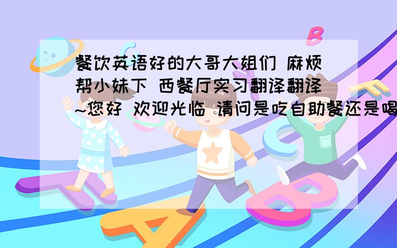 餐饮英语好的大哥大姐们 麻烦帮小妹下 西餐厅实习翻译翻译~您好 欢迎光临 请问是吃自助餐还是喝饮料,请问几位? 就2位吗?我们是旋转餐厅请不要将物品放在窗台上!一会它会被旋转掉的需