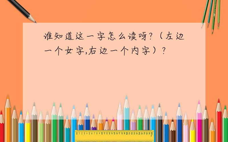 谁知道这一字怎么读呀?（左边一个女字,右边一个内字）?