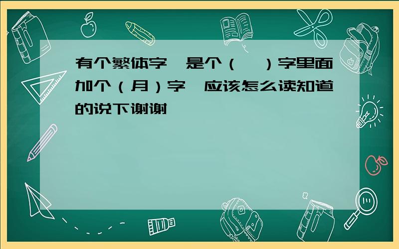 有个繁体字,是个（門）字里面加个（月）字,应该怎么读知道的说下谢谢