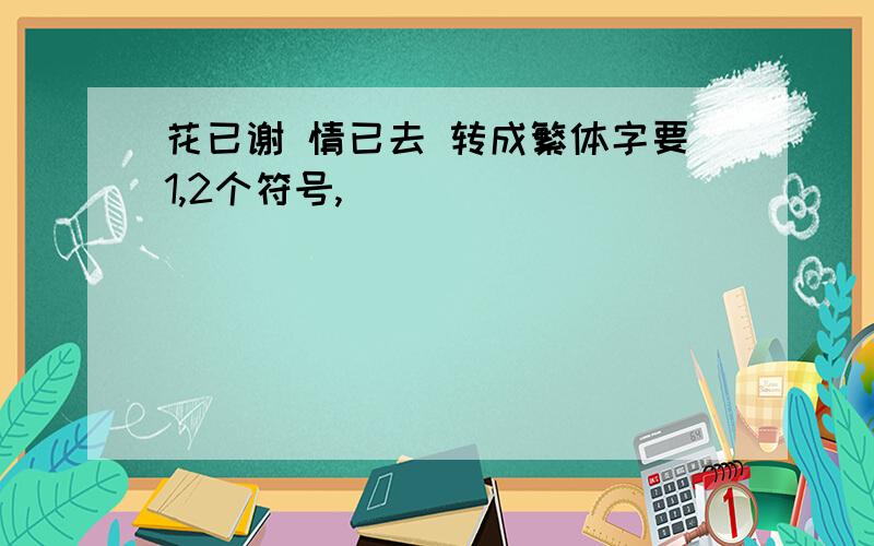 花已谢 情已去 转成繁体字要1,2个符号,