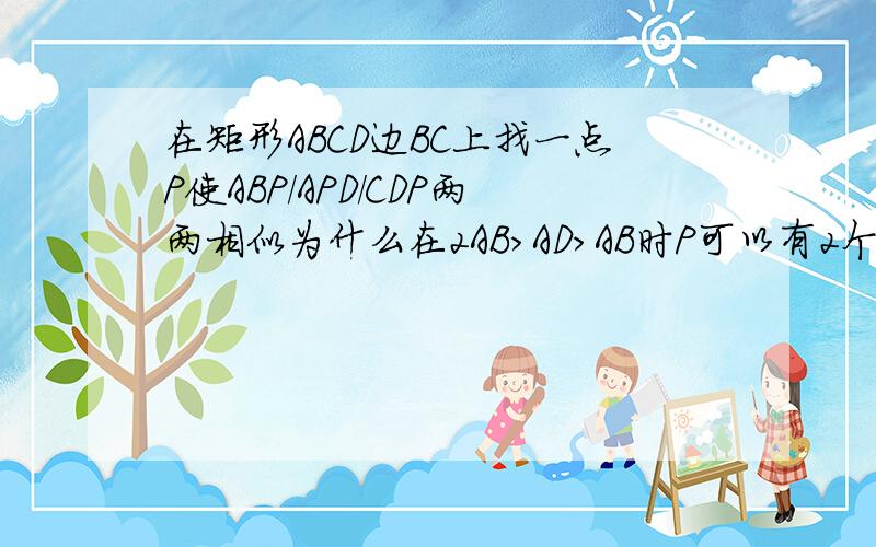 在矩形ABCD边BC上找一点P使ABP／APD／CDP两两相似为什么在2AB＞AD＞AB时P可以有2个呢