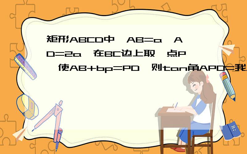 矩形ABCD中,AB=a,AD=2a,在BC边上取一点P,使AB+bp=PD,则tan角APD=我只知道正确答案为18