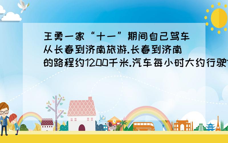 王勇一家“十一”期间自己驾车从长春到济南旅游.长春到济南的路程约1200千米.汽车每小时大约行驶110千米