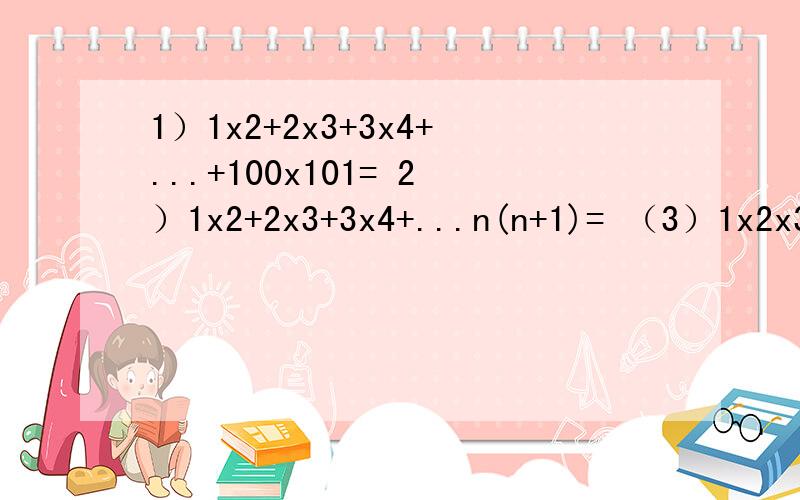 1）1x2+2x3+3x4+...+100x101= 2）1x2+2x3+3x4+...n(n+1)= （3）1x2x3+2x3x4+3x4x5+...+n（n+1)（n+2）=大数学家高斯在上学时曾经研究过这样一个问题,1+2+3+.+100=?经过研究,这个问题的一般性结论是：1+2+3+...+n=1/2n（n+