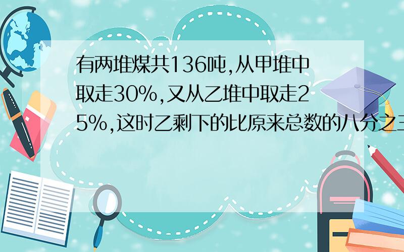 有两堆煤共136吨,从甲堆中取走30％,又从乙堆中取走25％,这时乙剩下的比原来总数的八分之三少13吨,原来甲堆有多少吨煤?快急～