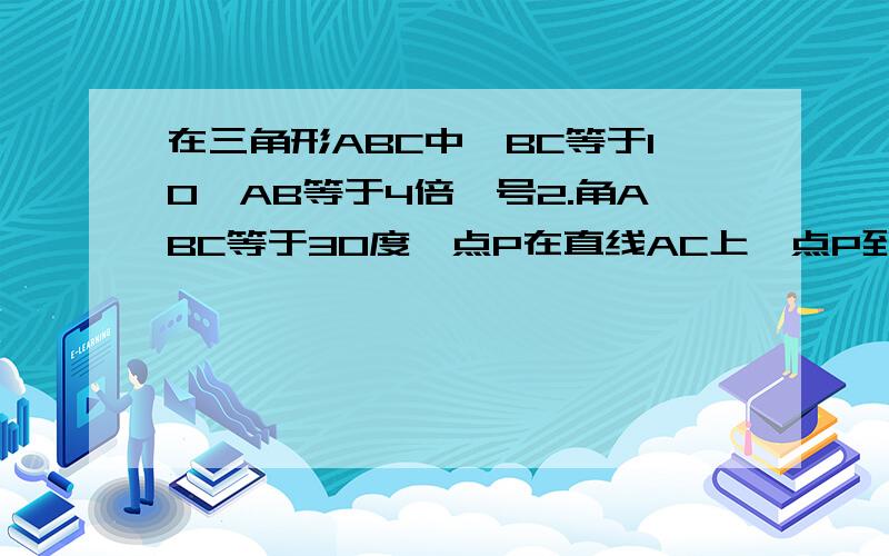 在三角形ABC中,BC等于10,AB等于4倍亘号2.角ABC等于30度,点P在直线AC上,点P到直线AB距离为1.求CP长度是