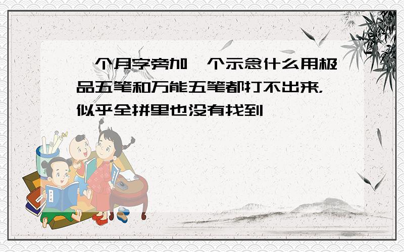 一个月字旁加一个示念什么用极品五笔和万能五笔都打不出来，似乎全拼里也没有找到