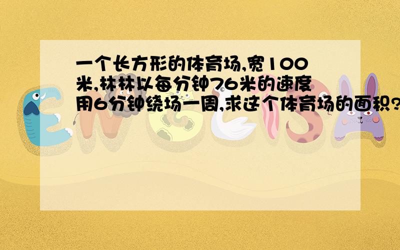 一个长方形的体育场,宽100米,林林以每分钟76米的速度用6分钟绕场一周,求这个体育场的面积?列面积的算式