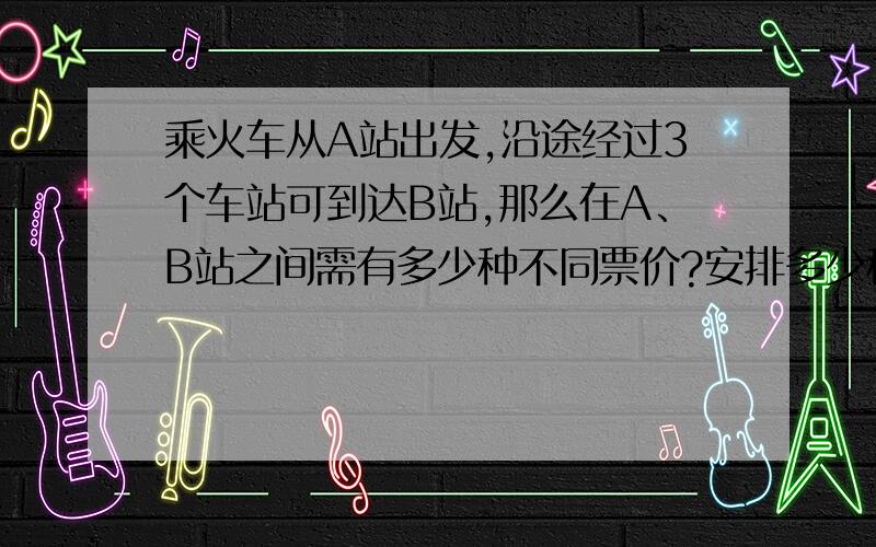 乘火车从A站出发,沿途经过3个车站可到达B站,那么在A、B站之间需有多少种不同票价?安排多少种不同的车票?