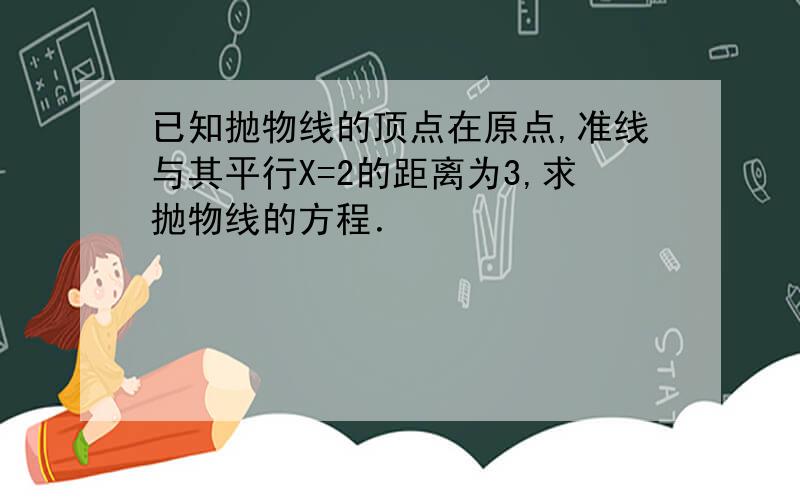 已知抛物线的顶点在原点,准线与其平行X=2的距离为3,求抛物线的方程．