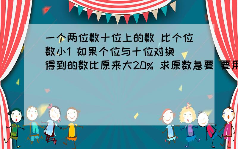 一个两位数十位上的数 比个位数小1 如果个位与十位对换 得到的数比原来大20% 求原数急要 要用方程 ``你确定正确吗