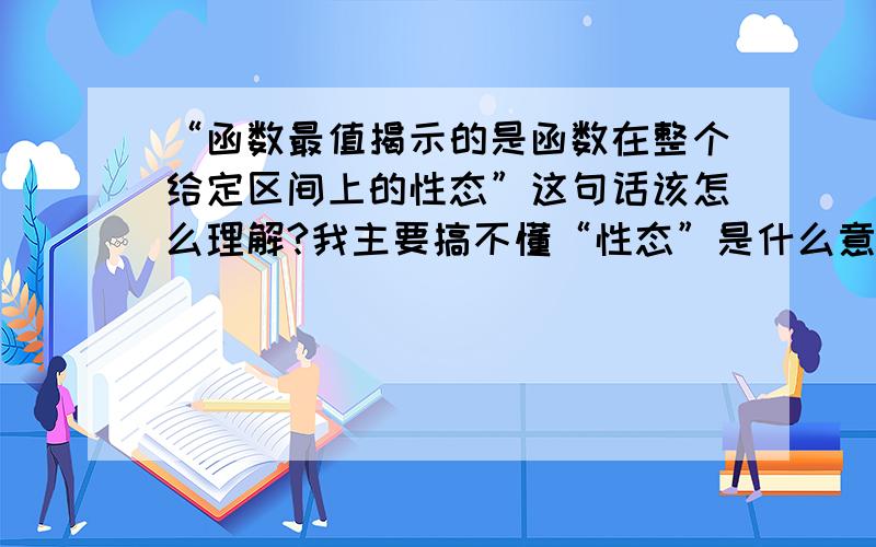 “函数最值揭示的是函数在整个给定区间上的性态”这句话该怎么理解?我主要搞不懂“性态”是什么意思