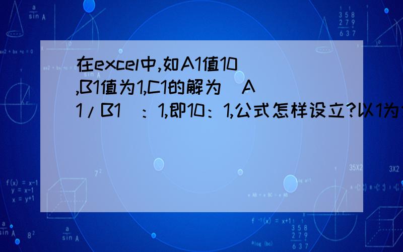 在excel中,如A1值10,B1值为1,C1的解为（A1/B1）：1,即10：1,公式怎样设立?以1为分母的比值形式表现,