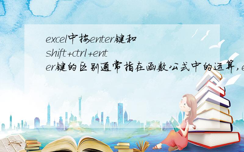 excel中按enter键和shift+ctrl+enter键的区别通常指在函数公式中的运算,enter是对普通的函数运算,后面的是数组运算的结果吗?