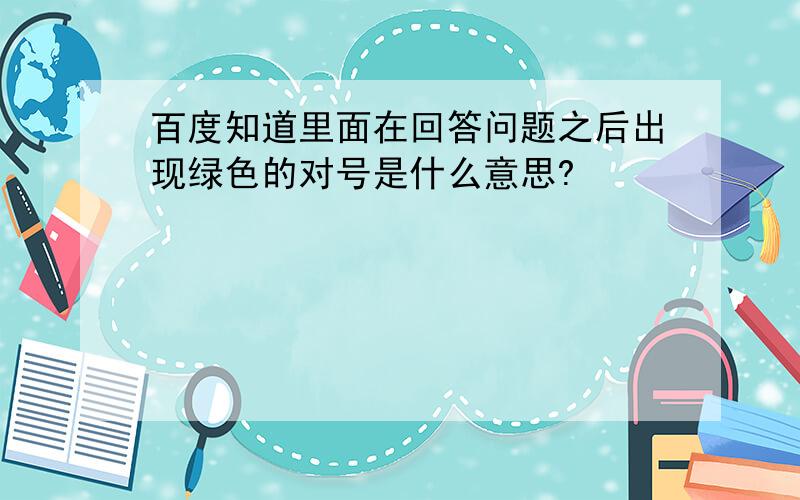 百度知道里面在回答问题之后出现绿色的对号是什么意思?