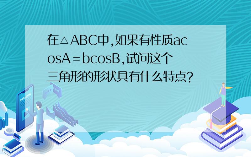 在△ABC中,如果有性质acosA＝bcosB,试问这个三角形的形状具有什么特点?
