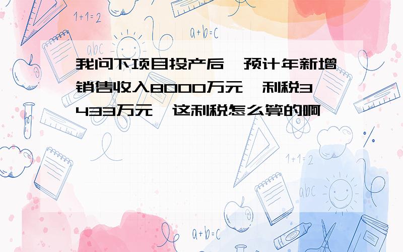 我问下项目投产后,预计年新增销售收入8000万元,利税3433万元,这利税怎么算的啊