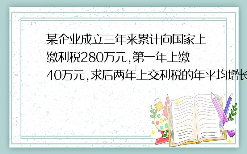 某企业成立三年来累计向国家上缴利税280万元,第一年上缴40万元,求后两年上交利税的年平均增长率.用一元二次方程