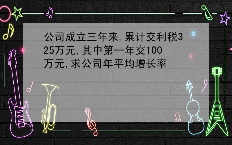 公司成立三年来,累计交利税325万元,其中第一年交100万元,求公司年平均增长率