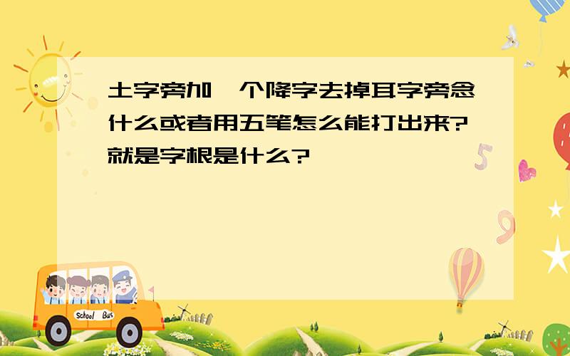 土字旁加一个降字去掉耳字旁念什么或者用五笔怎么能打出来?就是字根是什么?