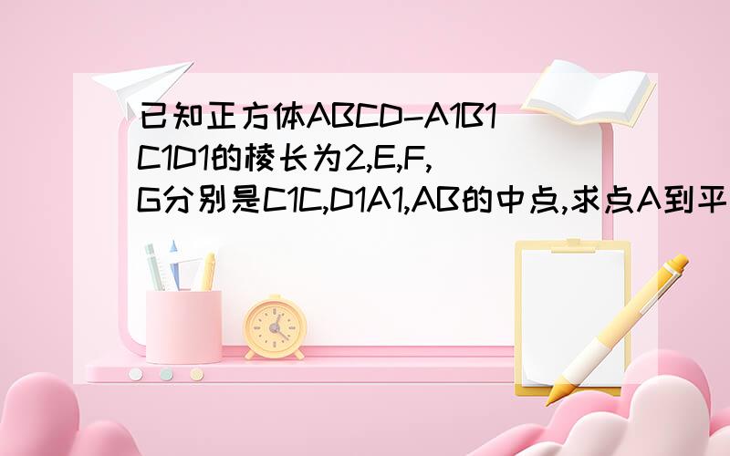 已知正方体ABCD-A1B1C1D1的棱长为2,E,F,G分别是C1C,D1A1,AB的中点,求点A到平面EFG的距离