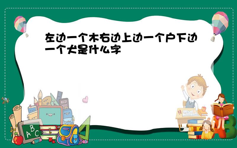 左边一个木右边上边一个户下边一个犬是什么字