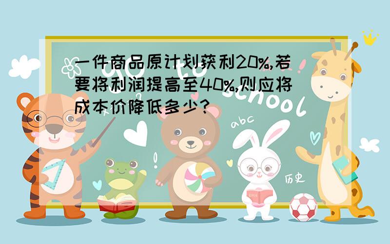 一件商品原计划获利20%,若要将利润提高至40%,则应将成本价降低多少?