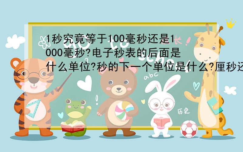 1秒究竟等于100毫秒还是1000毫秒?电子秒表的后面是什么单位?秒的下一个单位是什么?厘秒还是毫秒?秒表秒的后面那两位小数是什么?我看过秒表秒的后面是99,例如00:01:08:991分8秒99,后面99是什么