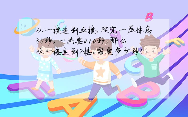 从一楼走到五楼,爬完一层休息30秒,一共要210秒,那么从一楼走到7楼,需要多少秒?