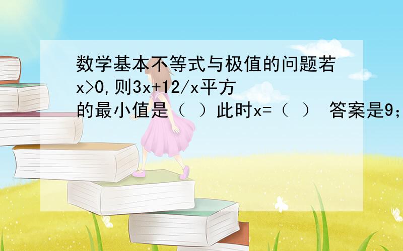 数学基本不等式与极值的问题若x>0,则3x+12/x平方的最小值是（ ）此时x=（ ） 答案是9；2