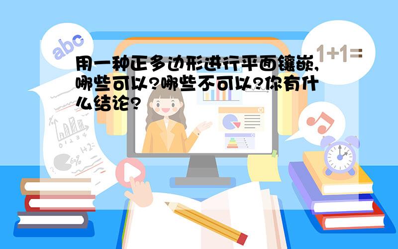 用一种正多边形进行平面镶嵌,哪些可以?哪些不可以?你有什么结论?