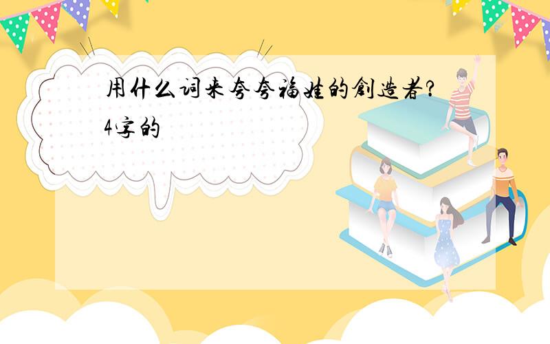 用什么词来夸夸福娃的创造者?4字的